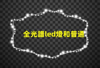 全光譜led燈和普通燈的區(qū)別 全光譜led燈和普通led燈的區(qū)別